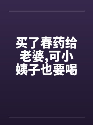 买了春药给老婆,可小姨子也要喝