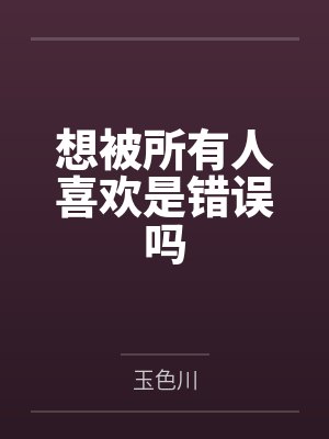 想被所有人喜欢是错误吗笔趣阁无弹窗封面