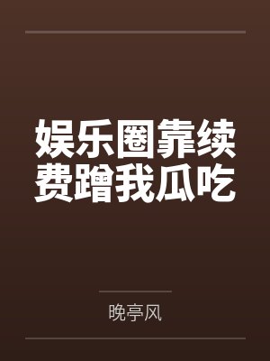 娱乐圈靠续费蹭我瓜吃by晚亭风笔趣阁无弹窗封面