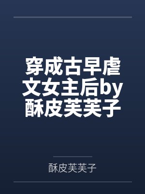 穿成古早虐文女主后by酥皮芙芙子笔趣阁无弹窗