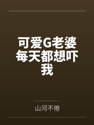 可爱G老婆每天都想吓我by山河不倦封面