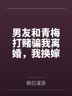 男友和青梅打赌骗我离婚,我换嫁后他崩溃了封面