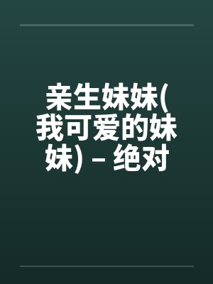亲生妹妹(我可爱的妹妹) – 绝对赞!!封面