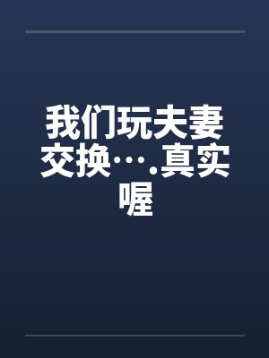 我们玩夫妻交换….真实喔封面