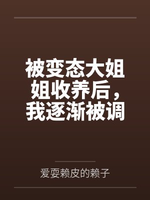 被变态大姐姐收养后,我逐渐被调教成了淫荡的娇媚伪娘....by爱耍赖皮的赖子封面